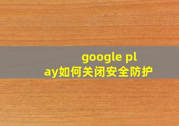 google play如何关闭安全防护